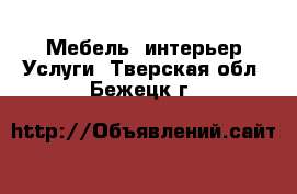 Мебель, интерьер Услуги. Тверская обл.,Бежецк г.